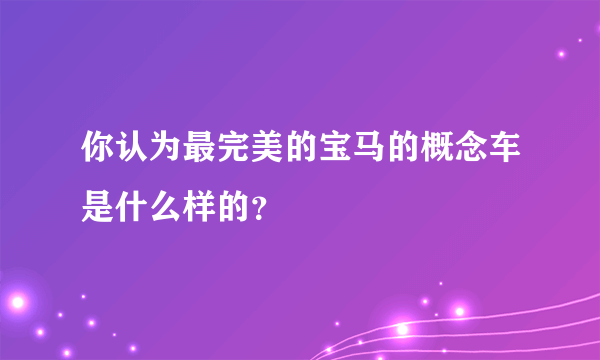 你认为最完美的宝马的概念车是什么样的？