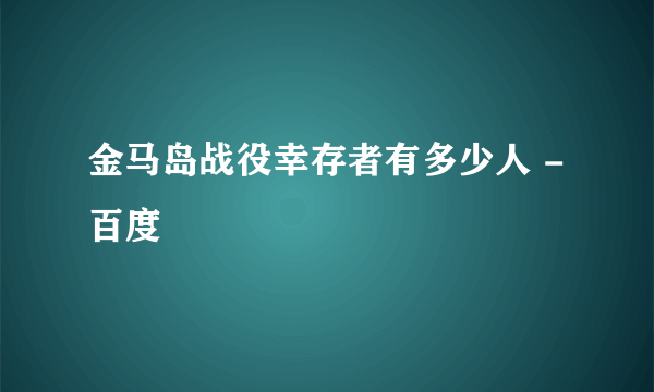 金马岛战役幸存者有多少人 - 百度