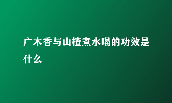 广木香与山楂煮水喝的功效是什么