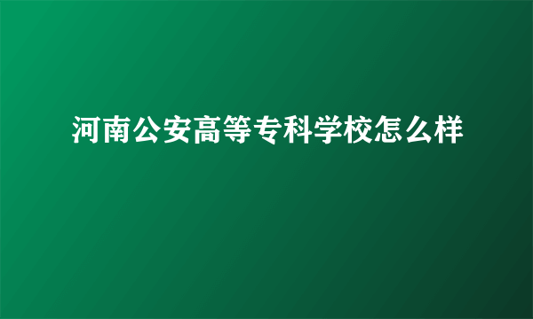 河南公安高等专科学校怎么样