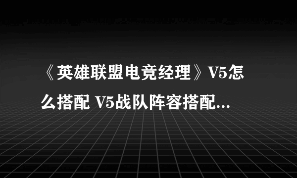 《英雄联盟电竞经理》V5怎么搭配 V5战队阵容搭配推荐一览