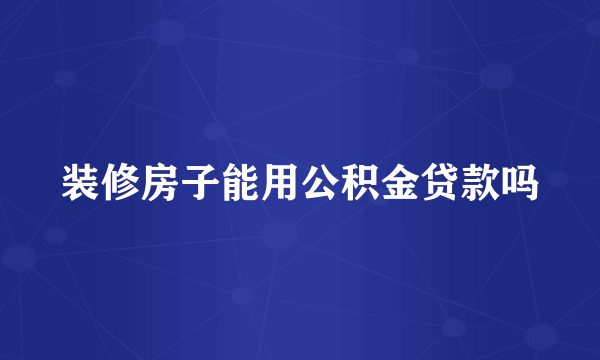 装修房子能用公积金贷款吗