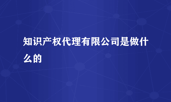 知识产权代理有限公司是做什么的