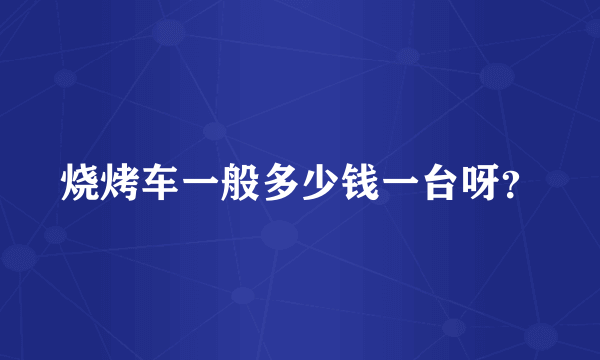 烧烤车一般多少钱一台呀？