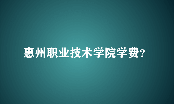 惠州职业技术学院学费？