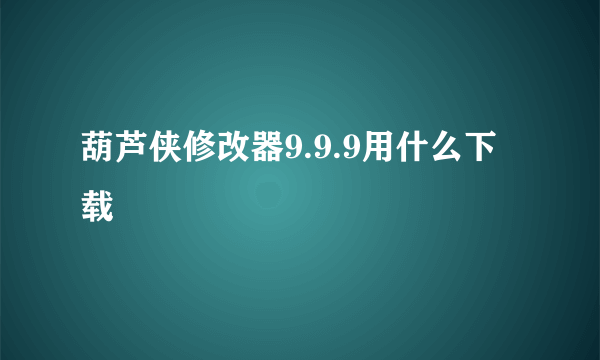 葫芦侠修改器9.9.9用什么下载