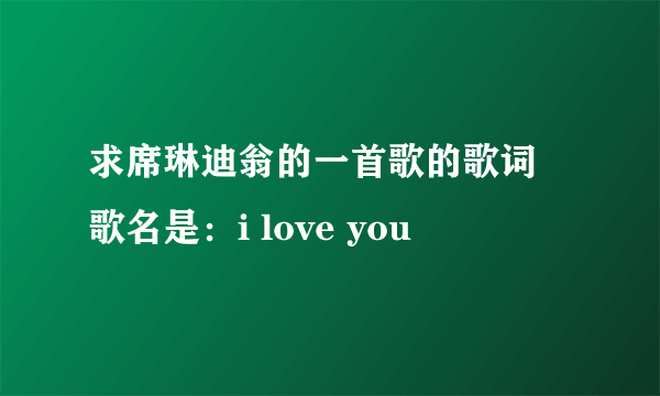 求席琳迪翁的一首歌的歌词 歌名是：i love you