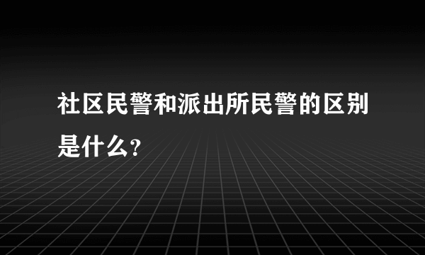 社区民警和派出所民警的区别是什么？