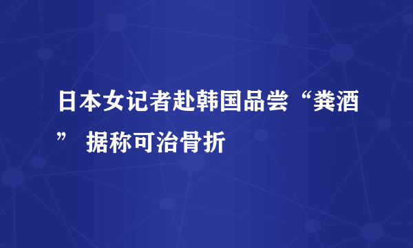 日本女记者赴韩国品尝“粪酒” 据称可治骨折