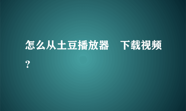 怎么从土豆播放器裏下载视频？