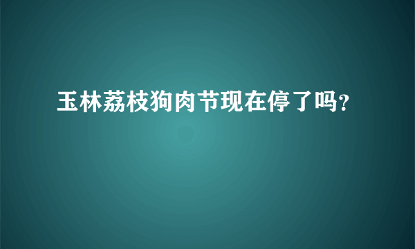 玉林荔枝狗肉节现在停了吗？