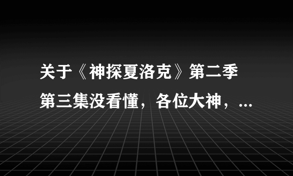 关于《神探夏洛克》第二季 第三集没看懂，各位大神，过来讲解一下啊。。谢谢