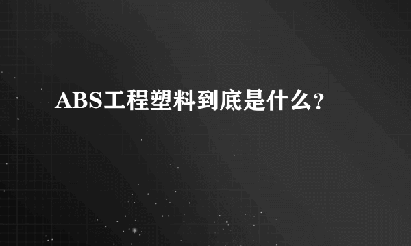 ABS工程塑料到底是什么？