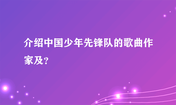 介绍中国少年先锋队的歌曲作家及？