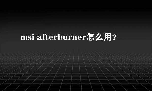 msi afterburner怎么用？