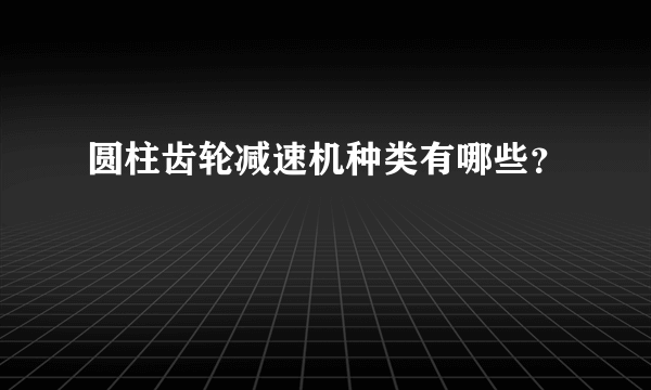 圆柱齿轮减速机种类有哪些？