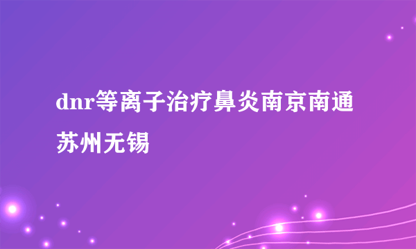 dnr等离子治疗鼻炎南京南通苏州无锡