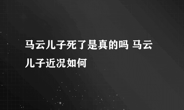 马云儿子死了是真的吗 马云儿子近况如何