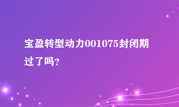 宝盈转型动力001075封闭期过了吗？