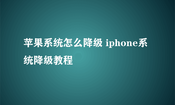 苹果系统怎么降级 iphone系统降级教程