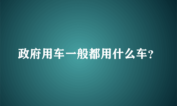 政府用车一般都用什么车？