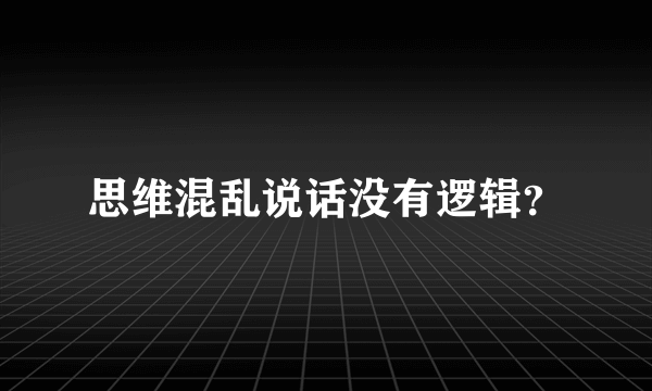 思维混乱说话没有逻辑？