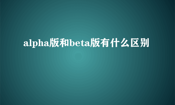 alpha版和beta版有什么区别