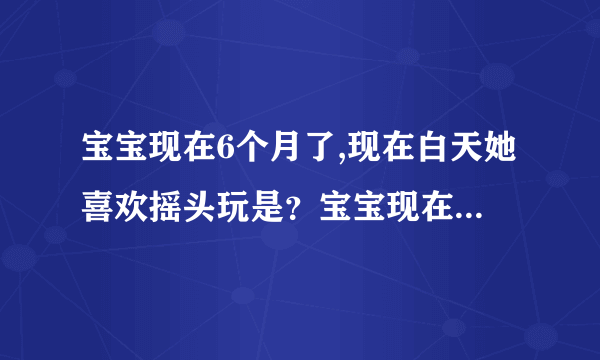 宝宝现在6个月了,现在白天她喜欢摇头玩是？宝宝现在6个...