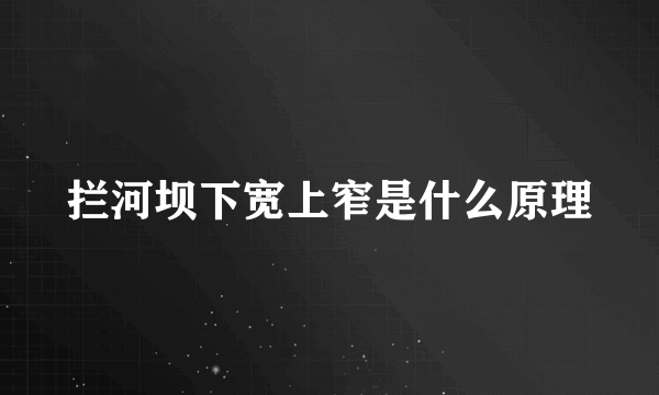 拦河坝下宽上窄是什么原理