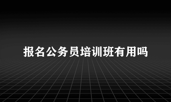 报名公务员培训班有用吗