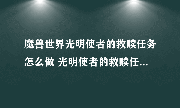 魔兽世界光明使者的救赎任务怎么做 光明使者的救赎任务全流程攻略