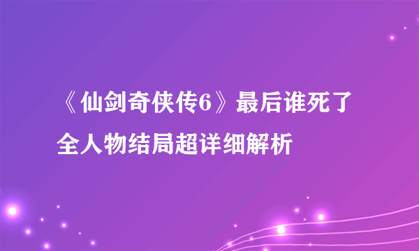 《仙剑奇侠传6》最后谁死了 全人物结局超详细解析