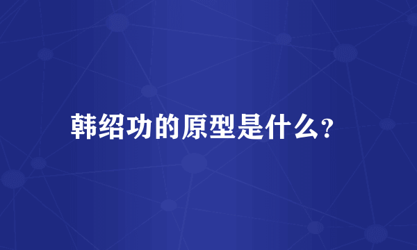 韩绍功的原型是什么？