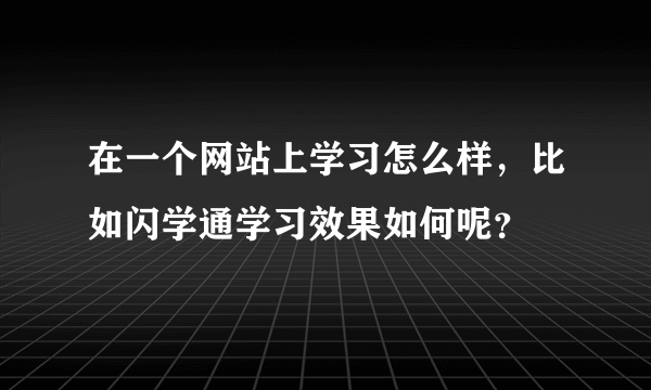 在一个网站上学习怎么样，比如闪学通学习效果如何呢？