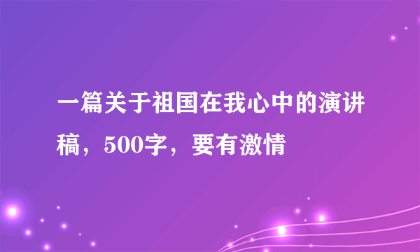 一篇关于祖国在我心中的演讲稿，500字，要有激情