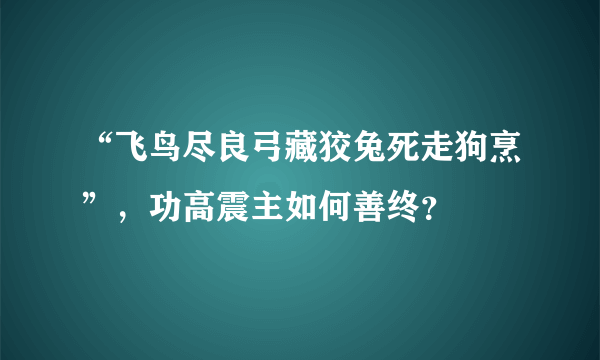 “飞鸟尽良弓藏狡兔死走狗烹”，功高震主如何善终？