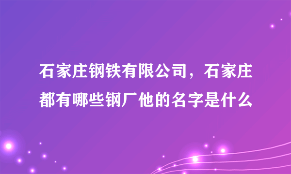 石家庄钢铁有限公司，石家庄都有哪些钢厂他的名字是什么