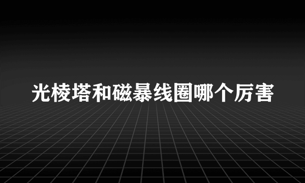 光棱塔和磁暴线圈哪个厉害