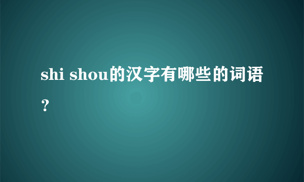 shi shou的汉字有哪些的词语？