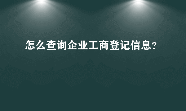 怎么查询企业工商登记信息？