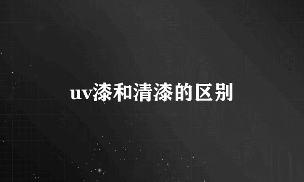 uv漆和清漆的区别