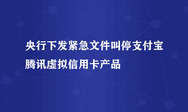 央行下发紧急文件叫停支付宝腾讯虚拟信用卡产品