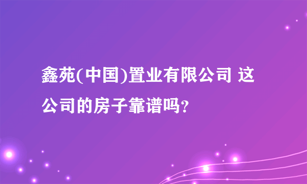 鑫苑(中国)置业有限公司 这公司的房子靠谱吗？