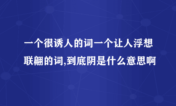 一个很诱人的词一个让人浮想联翩的词,到底阴是什么意思啊