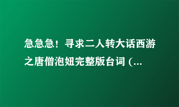 急急急！寻求二人转大话西游之唐僧泡妞完整版台词 (包括前面的脑筋急转弯)