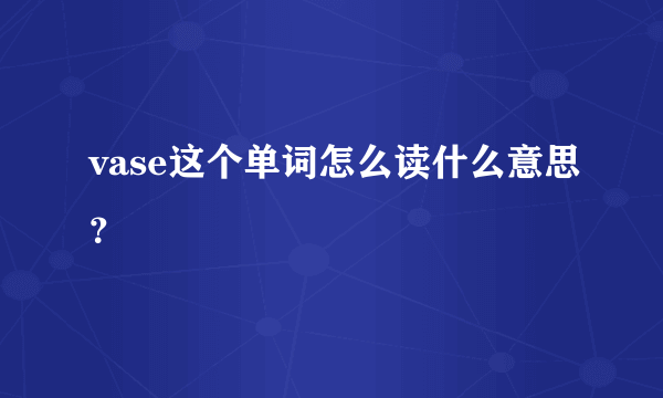 vase这个单词怎么读什么意思？