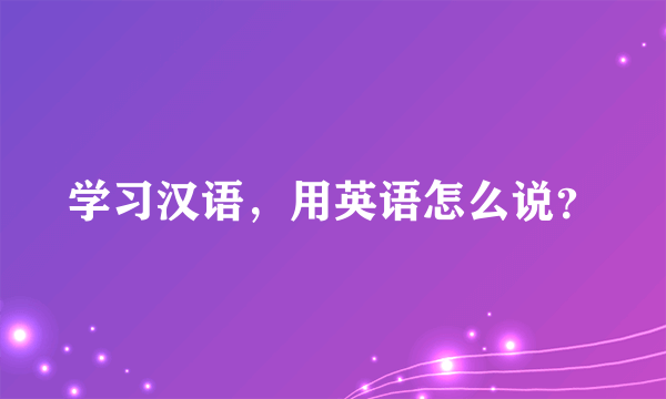 学习汉语，用英语怎么说？