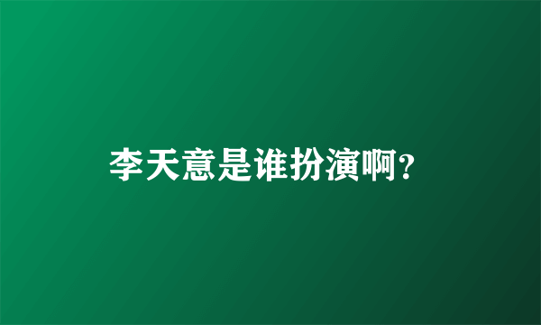 李天意是谁扮演啊？