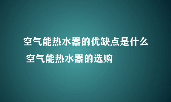 空气能热水器的优缺点是什么 空气能热水器的选购