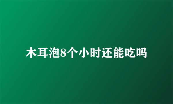 木耳泡8个小时还能吃吗